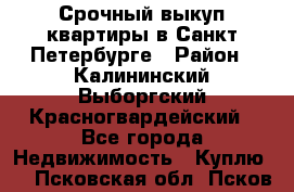 Срочный выкуп квартиры в Санкт-Петербурге › Район ­ Калининский,Выборгский,Красногвардейский - Все города Недвижимость » Куплю   . Псковская обл.,Псков г.